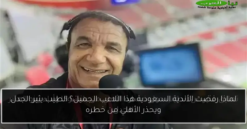 لماذا رفضت الأندية السعودية هذا اللاعب الجميل؟ الطيب يثير الجدل ويحذر الأهلي من خطره