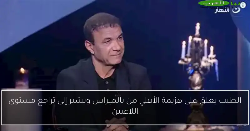 الطيب يعلق على هزيمة الأهلي من بالميراس ويشير إلى تراجع مستوى اللاعبين