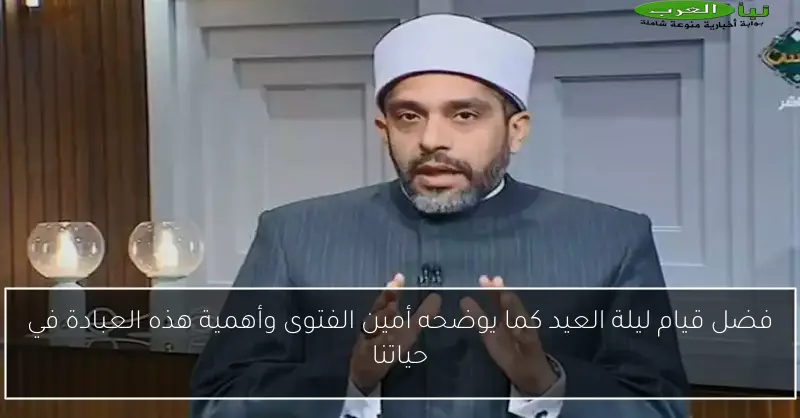 فضل قيام ليلة العيد كما يوضحه أمين الفتوى وأهمية هذه العبادة في حياتنا