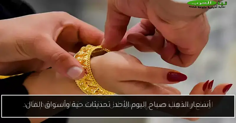 أسعار الذهب صباح اليوم الأحد: تحديثات حية وأسواق المال