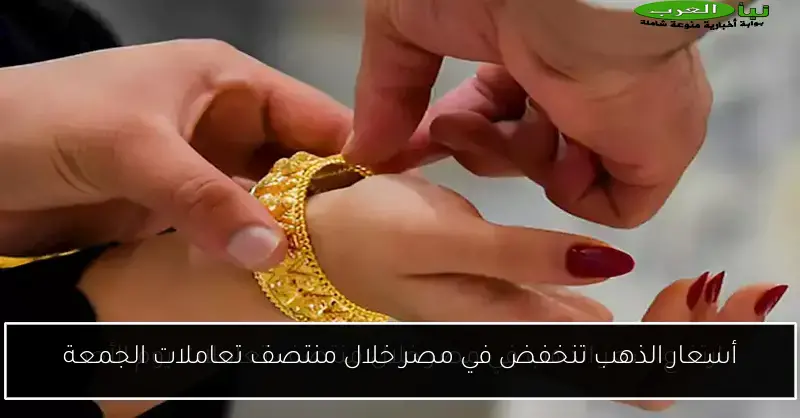 أسعار الذهب تنخفض في مصر خلال منتصف تعاملات الجمعة