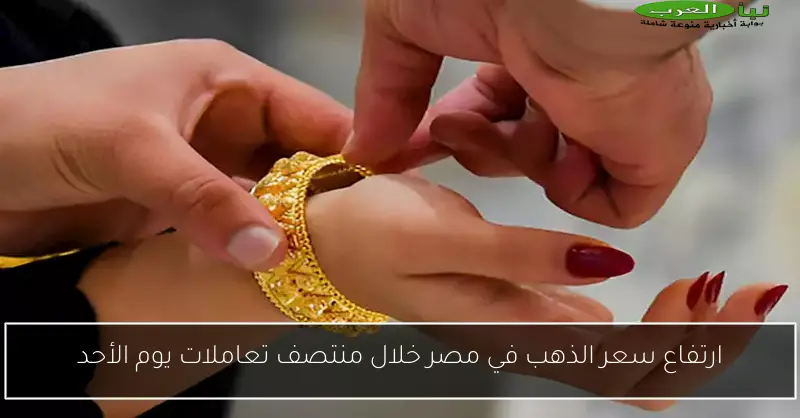 ارتفاع سعر الذهب في مصر خلال منتصف تعاملات يوم الأحد