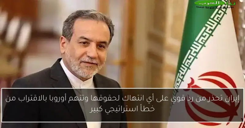 إيران تحذر من رد قوي على أي انتهاك لحقوقها وتتهم أوروبا بالاقتراب من خطأ استراتيجي كبير