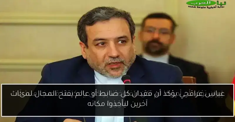 عباس عراقجي يؤكد أن فقدان كل ضابط أو عالم يفتح المجال لمئات آخرين ليأخذوا مكانه
