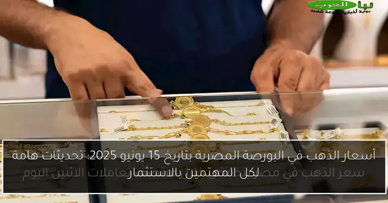 أسعار الذهب في البورصة المصرية بتاريخ 15 يونيو 2025: تحديثات هامة لكل المهتمين بالاستثمار