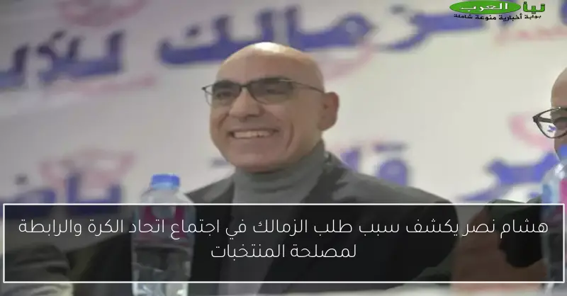 هشام نصر يكشف سبب طلب الزمالك في اجتماع اتحاد الكرة والرابطة لمصلحة المنتخبات