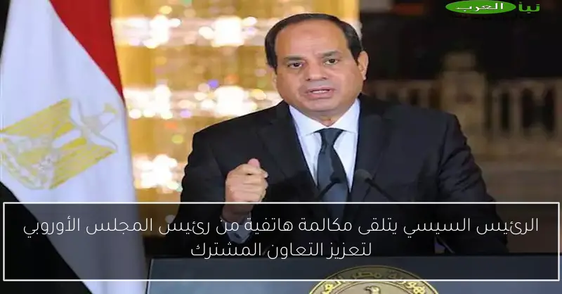 الرئيس السيسي يتلقى مكالمة هاتفية من رئيس المجلس الأوروبي لتعزيز التعاون المشترك