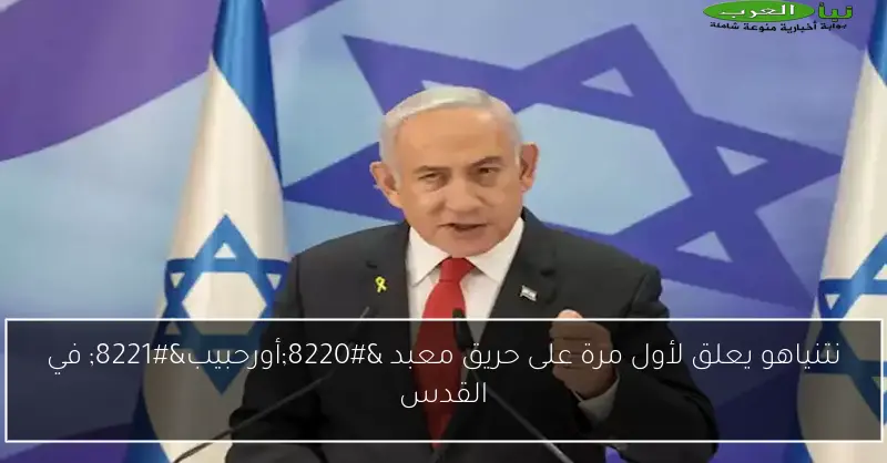نتنياهو يعلق لأول مرة على حريق معبد “أورحبيب” في القدس