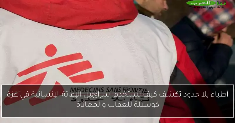 أطباء بلا حدود تكشف كيف تستخدم إسرائيل الإغاثة الإنسانية في غزة كوسيلة للعقاب والمعاناة