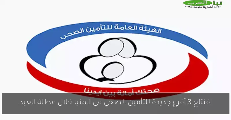 افتتاح 3 أفرع جديدة للتأمين الصحي في المنيا خلال عطلة العيد