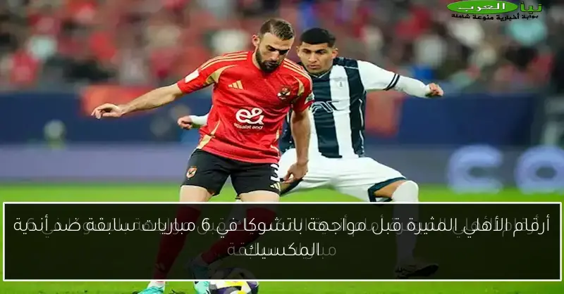 أرقام الأهلي المثيرة قبل مواجهة باتشوكا في 6 مباريات سابقة ضد أندية المكسيك