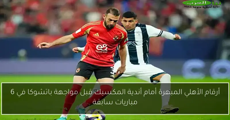 أرقام الأهلي المبهرة أمام أندية المكسيك قبل مواجهة باتشوكا في 6 مباريات سابقة