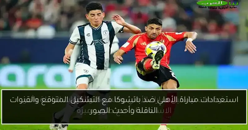 استعدادات مباراة الأهلي ضد باتشوكا مع التشكيل المتوقع والقنوات الناقلة وأحدث الصور
