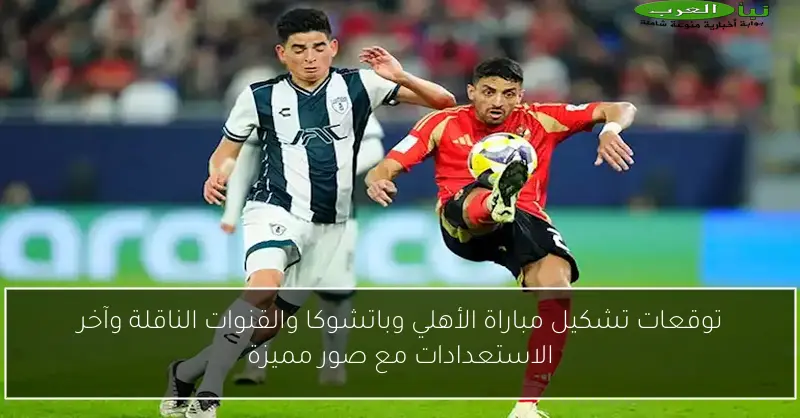 استعدادات مباراة الأهلي وباتشوكا.. التشكيل المتوقع والقنوات الناقلة مع صور حصرية