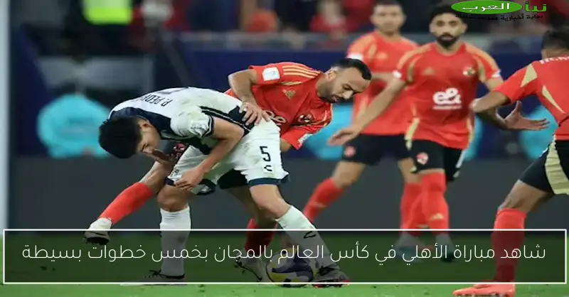 شاهد مباراة الأهلي في كأس العالم بالمجان بخمس خطوات بسيطة