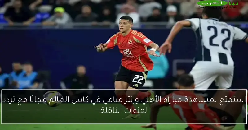 استمتع بمشاهدة مباراة الأهلي وإنتر ميامي في كأس العالم مجانًا مع تردد القنوات الناقلة!