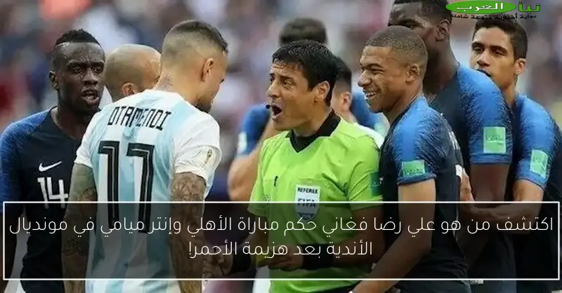 اكتشف من هو علي رضا فغاني حكم مباراة الأهلي وإنتر ميامي في مونديال الأندية بعد هزيمة الأحمر!
