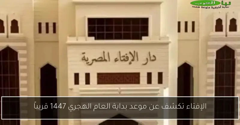 الإفتاء تكشف عن موعد بداية العام الهجري 1447 قريباً