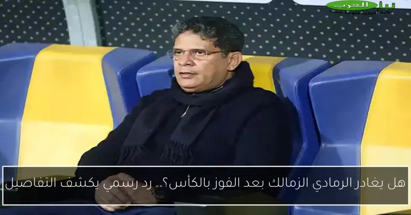 هل يغادر الرمادي الزمالك بعد الفوز بالكأس؟.. رد رسمي يكشف التفاصيل