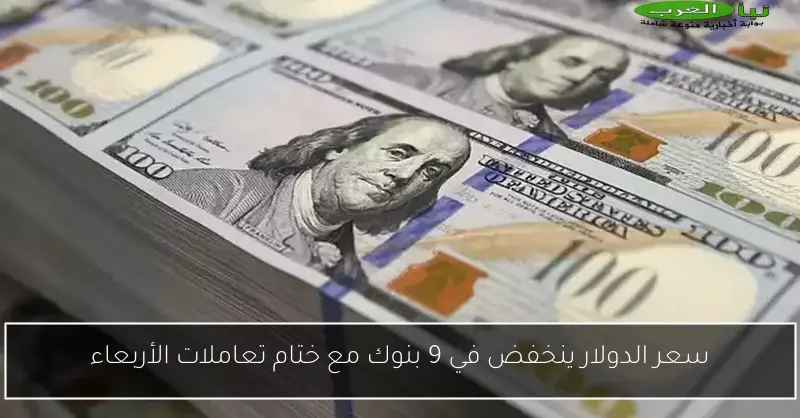 سعر الدولار ينخفض في 9 بنوك مع ختام تعاملات الأربعاء