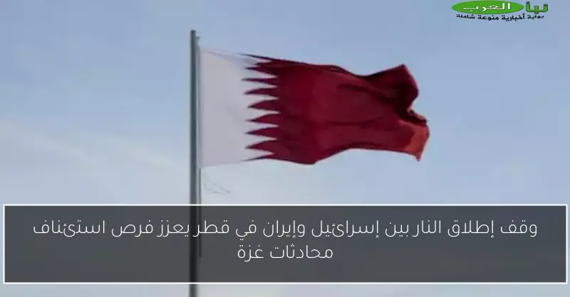 وقف إطلاق النار بين إسرائيل وإيران في قطر يعزز فرص استئناف محادثات غزة
