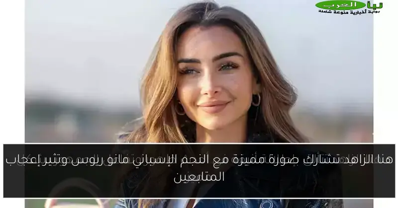 هنا الزاهد تشارك صورة مميزة مع النجم الإسباني مانو ريوس وتثير إعجاب المتابعين
