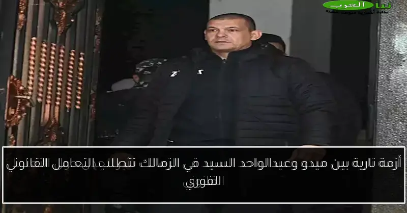 أزمة نارية بين ميدو وعبدالواحد السيد في الزمالك تتطلب التعامل القانوني الفوري