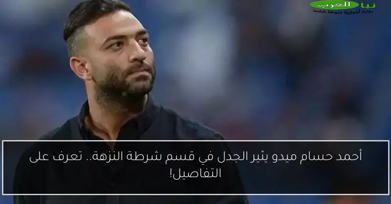 أحمد حسام ميدو يثير الجدل في قسم شرطة النزهة.. تعرف على التفاصيل!