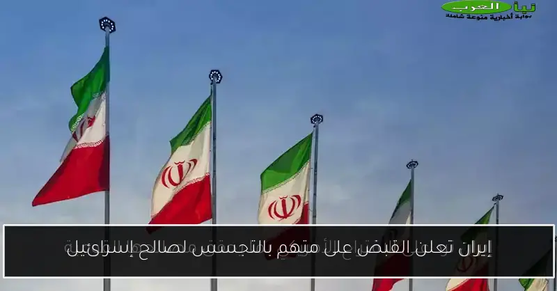 إيران تعلن القبض على متهم بالتجسس لصالح إسرائيل