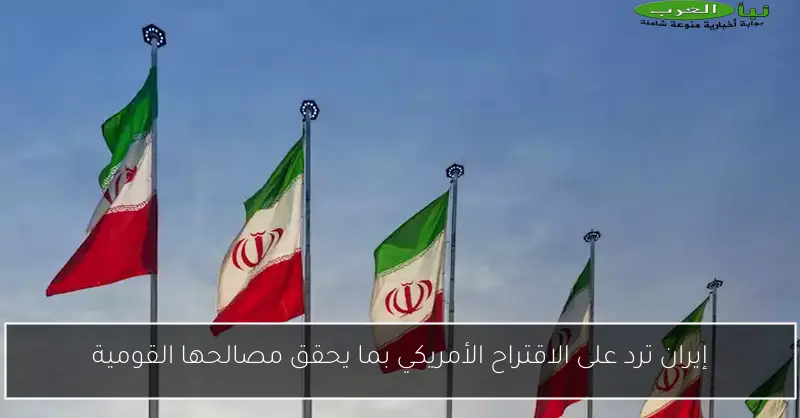 إيران ترد على الاقتراح الأمريكي بما يحقق مصالحها القومية