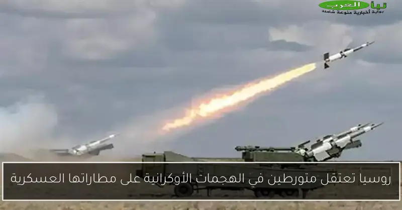 روسيا تعتقل متورطين في الهجمات الأوكرانية على مطاراتها العسكرية