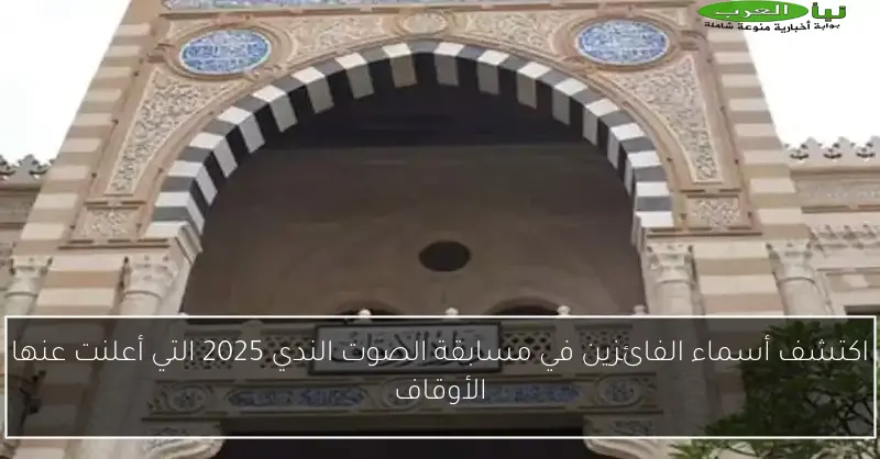 اكتشف أسماء الفائزين في مسابقة الصوت الندي 2025 التي أعلنت عنها الأوقاف