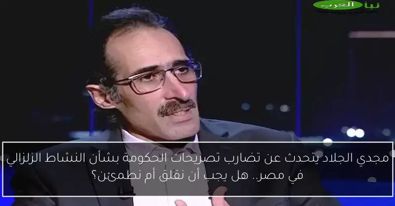 مجدي الجلاد يتحدث عن تضارب تصريحات الحكومة بشأن النشاط الزلزالي في مصر.. هل يجب أن نقلق أم نطمئن؟