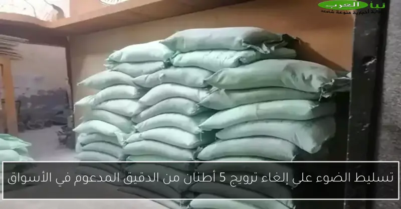 تسليط الضوء على إلغاء ترويج 5 أطنان من الدقيق المدعوم في الأسواق