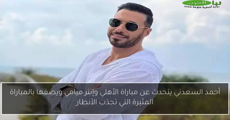 أحمد السعدني يتحدث عن مباراة الأهلي وإنتر ميامي ويصفها بالمباراة المثيرة التي تجذب الأنظار
