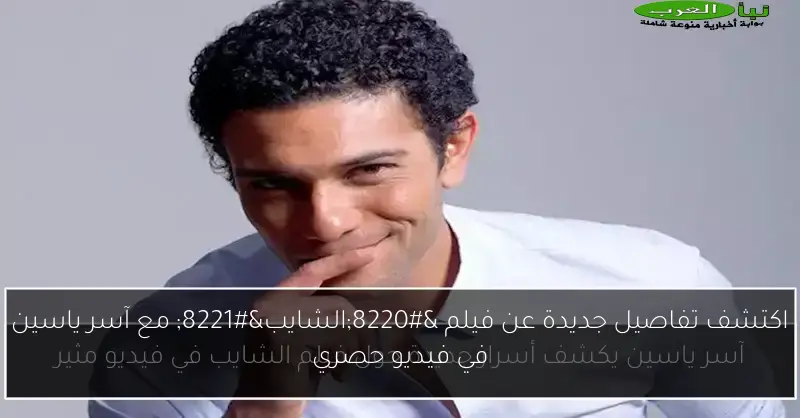 اكتشف تفاصيل جديدة عن فيلم “الشايب” مع آسر ياسين في فيديو حصري