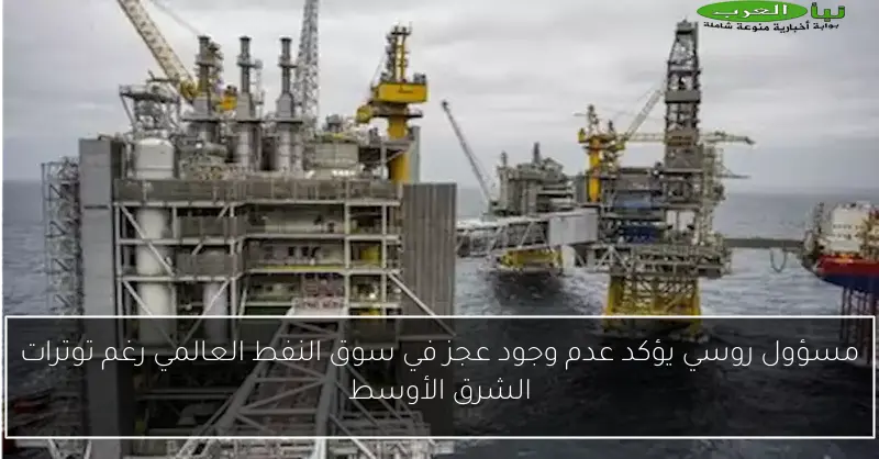 مسؤول روسي يؤكد عدم وجود عجز في سوق النفط العالمي رغم توترات الشرق الأوسط