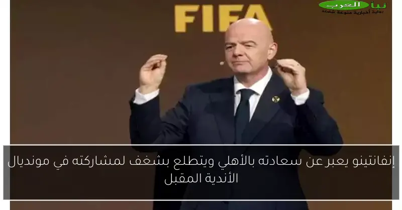 إنفانتينو يعبر عن سعادته بالأهلي ويتطلع بشغف لمشاركته في مونديال الأندية المقبل