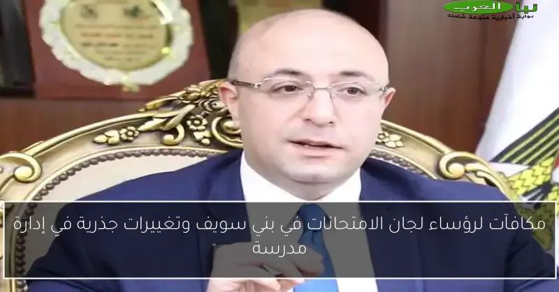 مكافآت لرؤساء لجان الامتحانات في بني سويف وتغييرات جذرية في إدارة مدرسة