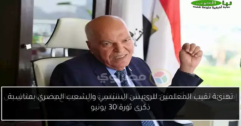 تهنئة نقيب المعلمين للرئيس السيسي والشعب المصري بمناسبة ذكرى ثورة 30 يونيو