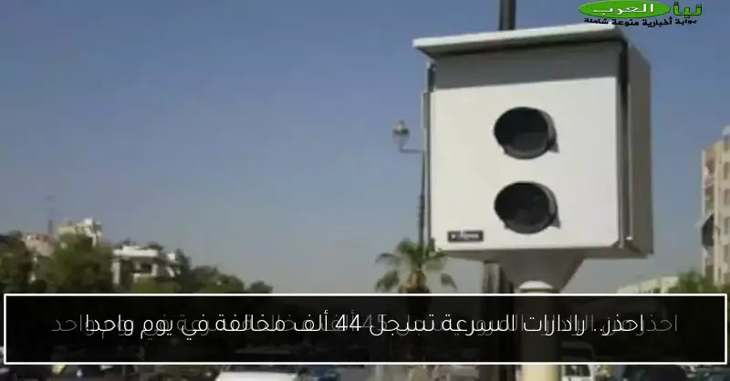 احذر.. رادارات السرعة تسجل 44 ألف مخالفة في يوم واحد!