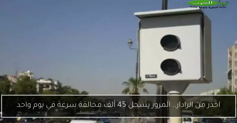 احذر من الرادار.. المرور يسجل 45 ألف مخالفة سرعة في يوم واحد