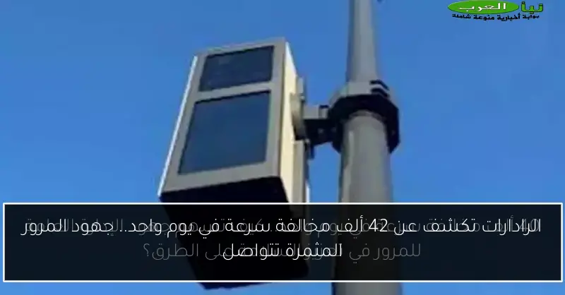 الرادارات تكشف عن 42 ألف مخالفة سرعة في يوم واحد.. جهود المرور المثمرة تتواصل