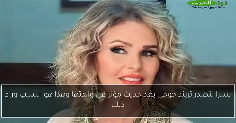 يسرا تتصدر تريند جوجل بعد حديث مؤثر عن والدتها وهذا هو السبب وراء ذلك