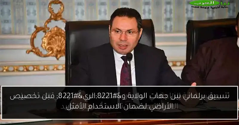 تنسيق برلماني بين جهات الولاية و”الري” قبل تخصيص الأراضي لضمان الاستخدام الأمثل