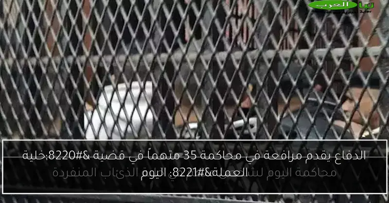 الدفاع يقدم مرافعة في محاكمة 35 متهماً في قضية “خلية العملة” اليوم