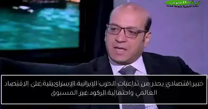خبير اقتصادي يحذر من تداعيات الحرب الإيرانية الإسرائيلية على الاقتصاد العالمي واحتمالية الركود غير المسبوق
