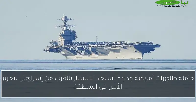 حاملة طائرات أمريكية جديدة تستعد للانتشار بالقرب من إسرائيل لتعزيز الأمن في المنطقة
