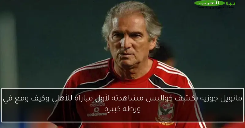 مانويل جوزيه يكشف كواليس مشاهدته لأول مباراة للأهلي وكيف وقع في ورطة كبيرة