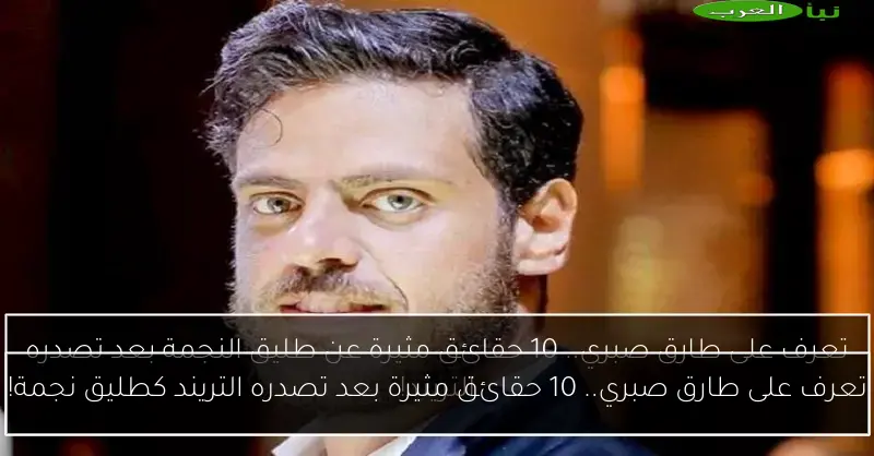 تعرف على طارق صبري.. 10 حقائق مثيرة بعد تصدره التريند كطليق نجمة!